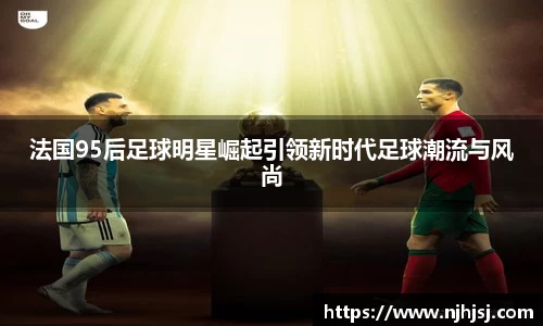 法国95后足球明星崛起引领新时代足球潮流与风尚