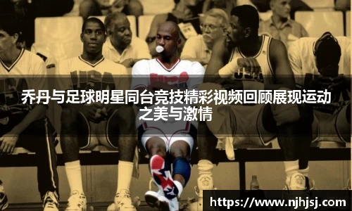 乔丹与足球明星同台竞技精彩视频回顾展现运动之美与激情