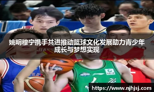 姚明穆宁携手共进推动篮球文化发展助力青少年成长与梦想实现