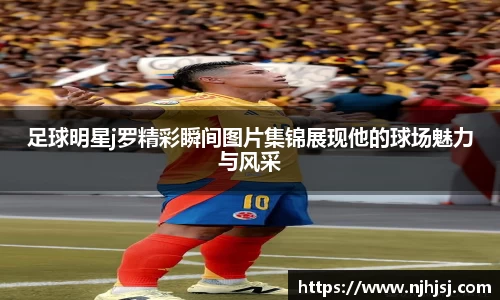 足球明星j罗精彩瞬间图片集锦展现他的球场魅力与风采