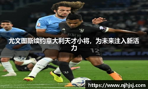 尤文图斯续约意大利天才小将，为未来注入新活力