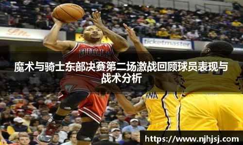 魔术与骑士东部决赛第二场激战回顾球员表现与战术分析