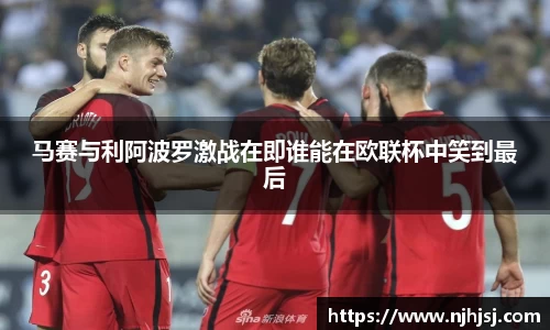 马赛与利阿波罗激战在即谁能在欧联杯中笑到最后