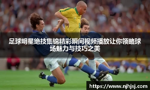 足球明星绝技集锦精彩瞬间视频播放让你领略球场魅力与技巧之美